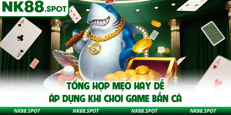 Tổng hợp mẹo hay dễ áp dụng khi chơi game bắn cá 